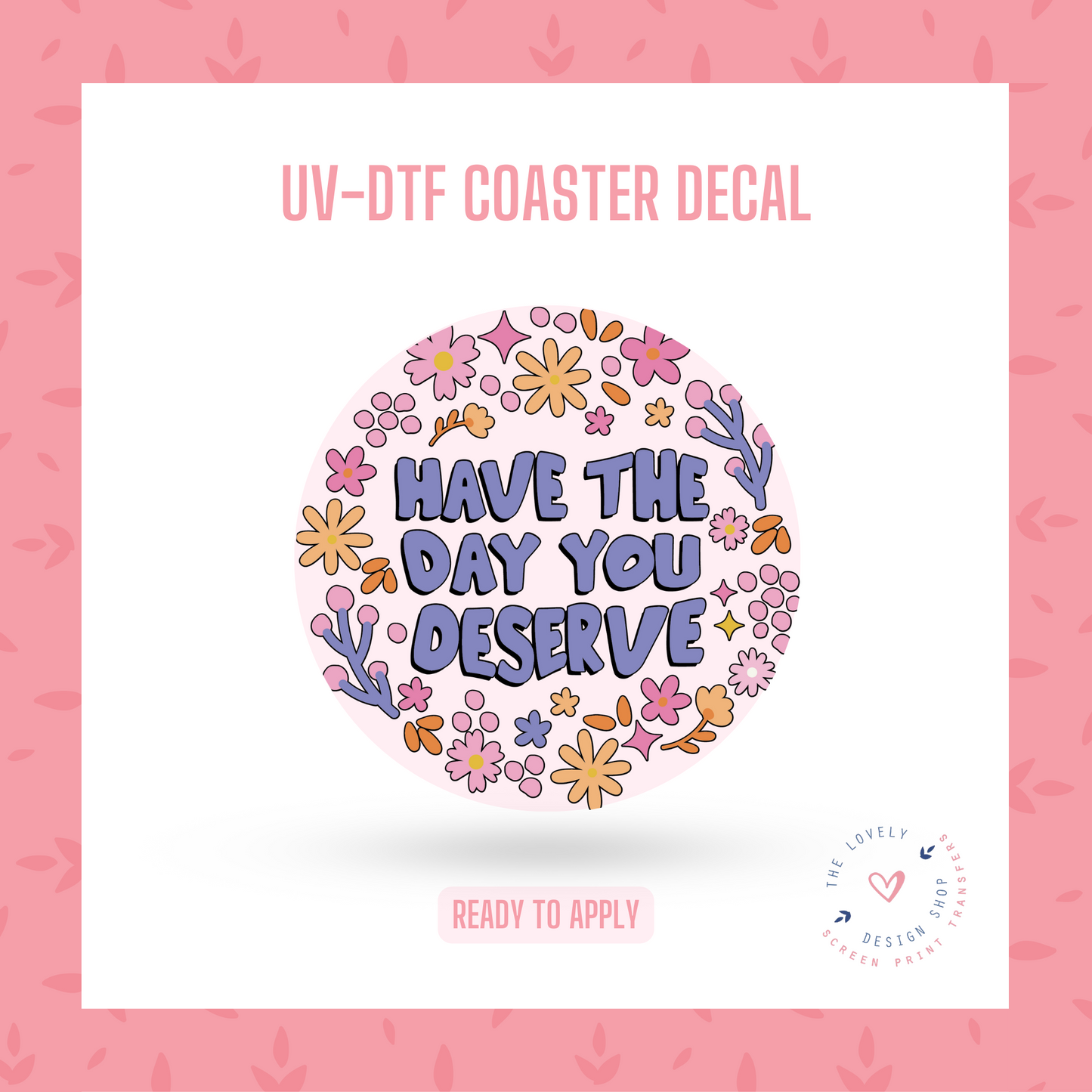 Have The Day You Deserve - UV DTF Coaster Decal (Ready to Ship) Apr 29